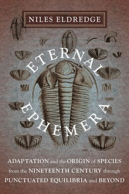 Eternal Ephemera: Adaptation and the Origin of Species from the Nineteenth Century Through Punctuated Equilibria and Beyond by Eldredge, Niles