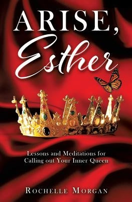 Arise, Esther: Lessons and Meditations for Calling out Your Inner Queen by Morgan, Rochelle