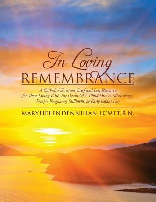 In Loving Remembrance: A Catholic/Christian Grief and Loss Resource for Those Living With The Death Of A Child Due to Miscarriage, Ectopic Pr by Dennihan Lcmft, Mary Helen
