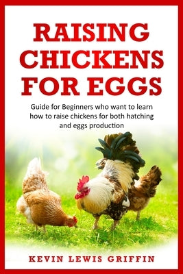 Raising Chickens for Eggs: Guide for beginners who want to learn how to raise chickens for both hatching and eggs production by Griffin, Kevin Lewis