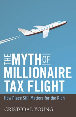 The Myth of Millionaire Tax Flight: How Place Still Matters for the Rich by Young, Cristobal