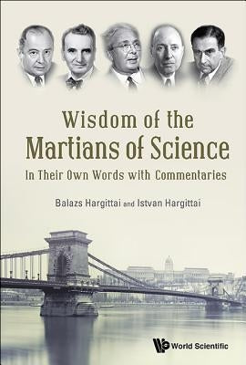 Wisdom of the Martians of Science: In Their Own Words with Commentaries by Hargittai, Istvan