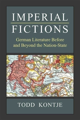 Imperial Fictions: German Literature Before and Beyond the Nation-State by Kontje, Todd