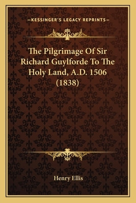 The Pilgrimage of Sir Richard Guylforde to the Holy Land, A.the Pilgrimage of Sir Richard Guylforde to the Holy Land, A.D. 1506 (1838) D. 1506 (1838) by Ellis, Henry