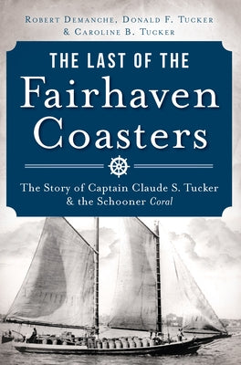 The Last of the Fairhaven Coasters: The Story of Captain Claude S. Tucker and the Schooner Coral by Demanche, Robert