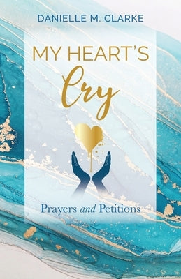 My Heart's Cry: Prayers and Petitions by Clarke, Danielle M.