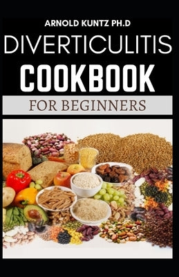 Diverticulitis Cookbook for Beginners: Your Nutrition Solution to a Diverticulitis Disease by Kuntz Ph. D., Arnold