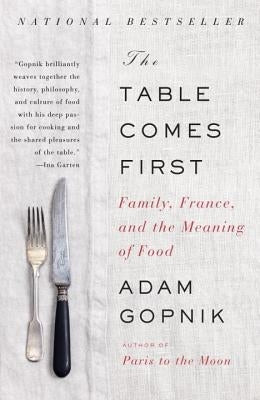 The Table Comes First: Family, France, and the Meaning of Food by Gopnik, Adam