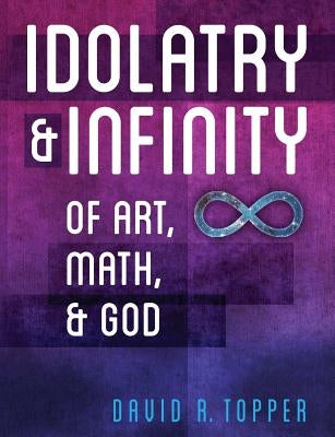 Idolatry and Infinity: Of Art, Math, and God by Topper, David R.