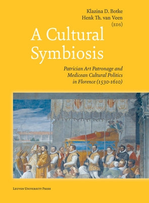 A Cultural Symbiosis: Patrician Art Patronage and Medicean Cultural Politics in Florence (1530-1610) by Botke, Klazina