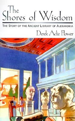 The Shores of Wisdom: The Story of the Ancient Library of Alexandria by Flower, Derek Adie
