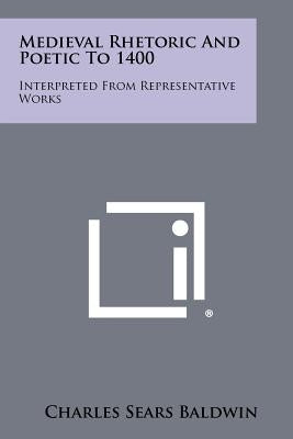 Medieval Rhetoric and Poetic to 1400: Interpreted from Representative Works by Baldwin, Charles Sears