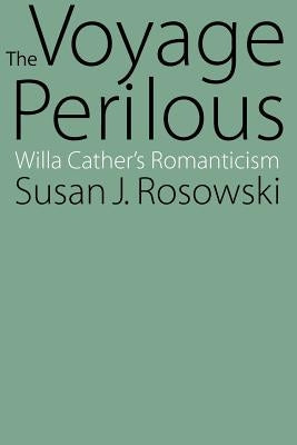 The Voyage Perilous: Willa Cather's Romanticism by Rosowski, Susan J.