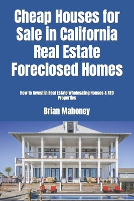 Cheap Houses for Sale in California Real Estate Foreclosed Homes: How to Invest in Real Estate Wholesaling Houses & REO Properties by Mahoney, Brian