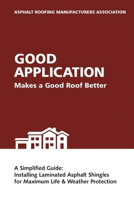 Good Application Makes a Good Roof Better: A Simplified Guide: Installing Laminated Asphalt Shingles for Maximum Life & Weather Protection by Asphalt Roofing Manufacturers Associatio