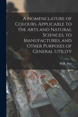 A Nomenclature of Colours, Applicable to the Arts and Natural Sciences, to Manufactures, and Other Purposes of General Utility by Hay, D. R. (David Ramsay) 1798-1866