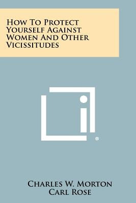 How to Protect Yourself Against Women and Other Vicissitudes by Morton, Charles W.