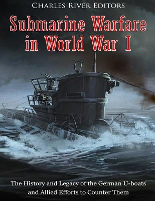Submarine Warfare in World War I: The History and Legacy of the German U-boats and Allied Efforts to Counter Them by Charles River Editors
