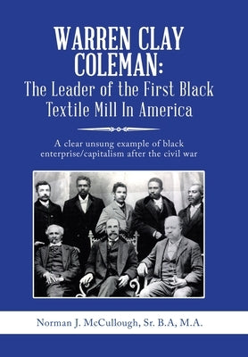 Warren Clay Coleman: the Leader of the First Black Textile Mill in America: A Clear Unsung Example of Black Enterprise/Capitalism After the by McCullough B. a. M. a., Norman J., Sr.