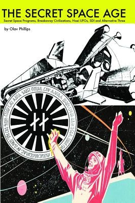 The Secret Space Age: Secret Space Programs, Breakaway Civilizations, Nazi Ufos, SDI and Alternative Three by Phillips, Olav