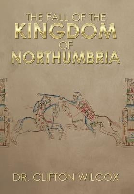 The Fall of the Kingdom of Northumbria by Wilcox, Clifton