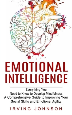 Emotional Intelligence: Everything You Need to Know to Develop Mindfulness (A Comprehensive Guide to Improving Your Social Skills and Emotiona by Johnson, Irving