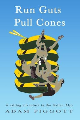 Run Guts Pull Cones: A rafting adventure in the Italian Alps by Piggott, Adam