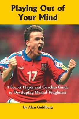 Playing Out of Your Mind: A Soccer Player and Coaches Guide to Developing Mental Toughness by Goldberg, Alan