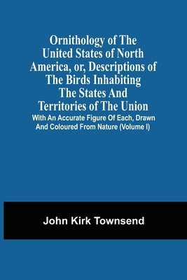 Ornithology Of The United States Of North America, Or, Descriptions Of The Birds Inhabiting The States And Territories Of The Union: With An Accurate by Townsend, John Kirk