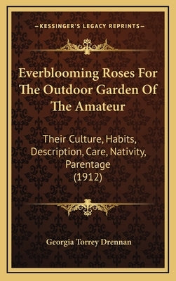 Everblooming Roses For The Outdoor Garden Of The Amateur: Their Culture, Habits, Description, Care, Nativity, Parentage (1912) by Drennan, Georgia Torrey