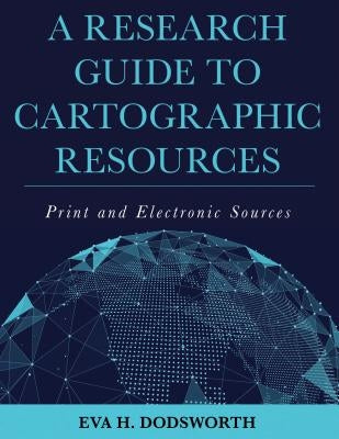 A Research Guide to Cartographic Resources: Print and Electronic Sources by Dodsworth, Eva H.