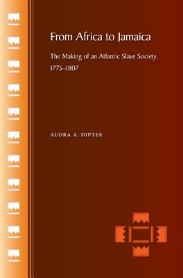 From Africa to Jamaica: The Making of an Atlantic Slave Society, 1775-1807 by Diptee, Audra a.