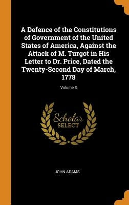 A Defence of the Constitutions of Government of the United States of America, Against the Attack of M. Turgot in His Letter to Dr. Price, Dated the Tw by Adams, John