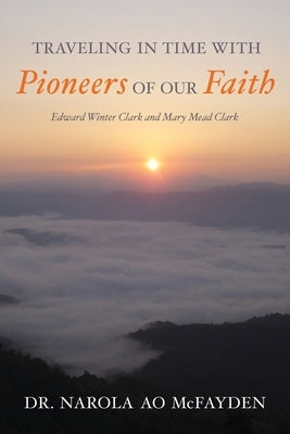 Traveling in Time with Pioneers of Our Faith: Edward Winter Clark and Mary Mead Clark by McFayden, Narola Ao