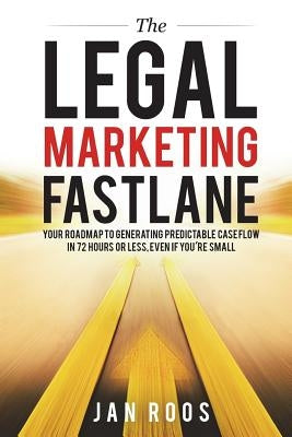 The Legal Marketing Fastlane: Your Roadmap to Generating Real Leads in 72 Hours or Less, Even If You're Small by Roos, Jan