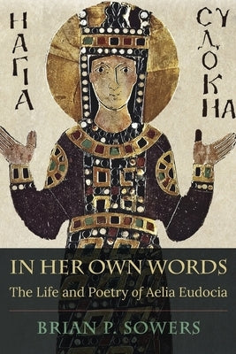 In Her Own Words: The Life and Poetry of Aelia Eudocia by Sowers, Brian P.