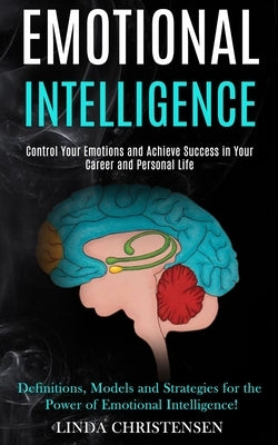 Emotional Intelligence: Control Your Emotions and Achieve Success in Your Career and Personal Life (Definitions, Models and Strategies for the by Christensen, Linda