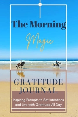 The Morning Magic Gratitude Journal Inspiring Prompts to Set Intentions and Live with Gratitude All Day: Guide To Cultivate An Attitude Of Gratitude O by Daisy, Adil