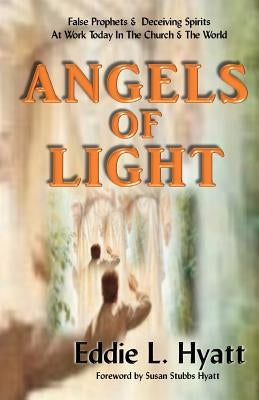 Angels of Light: False Prophets and Deceiving Spirits at Work Today in the Church & World by Hyatt, Eddie L.