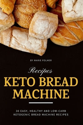 Keto Bread Machine Recipes: 30 Easy, Healthy and Low-Carb Ketogenic Bread Machine Recipes by Folher, Marie