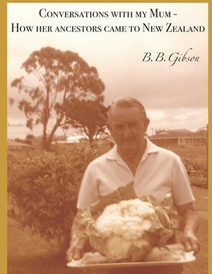 Conversations with my Mum: How her ancestors came to New Zealand by Gibson, B. B.