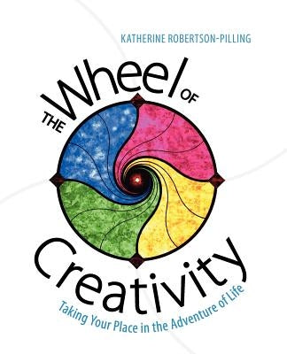 The Wheel of Creativity: Taking Your Place in the Adventure of Life by Robertson-Pilling, Katherine