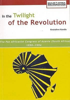 In the Twilight of the Revolution. the Pan Africanist Congress of Azania (South Africa) 1959-1994 by Kondlo, Kwandiwe