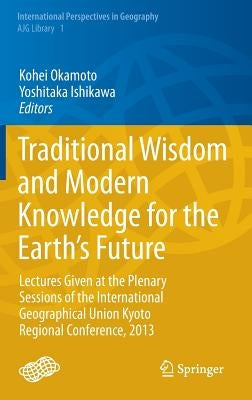 Traditional Wisdom and Modern Knowledge for the Earth's Future: Lectures Given at the Plenary Sessions of the International Geographical Union Kyoto R by Okamoto, Kohei