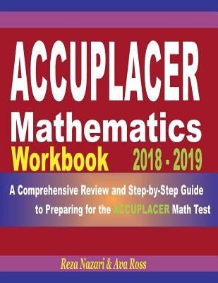 Accuplacer Mathematics Workbook 2018 - 2019: A Comprehensive Review and Step-By-Step Guide to Preparing for the Accuplacer Math by Ross, Ava