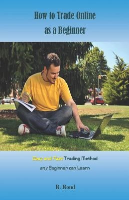How to Trade Online as a Beginner: Easy and Fast Trading Method Any Beginner Can Learn by Rond, R.