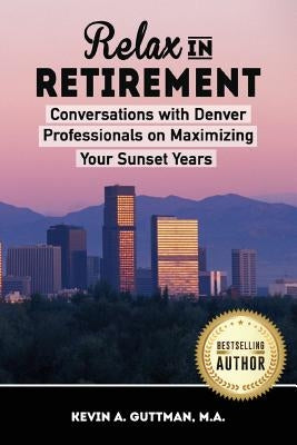 Relax in Retirement: Conversations with Denver Professionals on Maximizing your Sunset Years by Guttman, Kevin