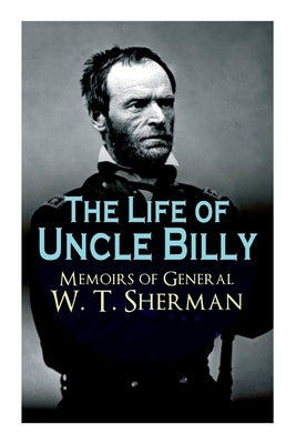 The Life of Uncle Billy - Memoirs of General W. T. Sherman: Early Life, Memories of Mexican & Civil War, Post-War Period; Including Official Army Docu by Sherman, William Tecumseh