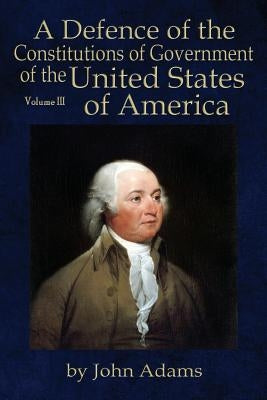 A Defence of the Constitutions of Government of the United States of America: Volume III by Adams, John