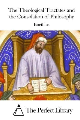 The Theological Tractates and the Consolation of Philosophy by The Perfect Library